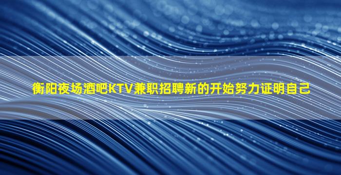 衡阳夜场酒吧KTV兼职招聘新的开始努力证明自己